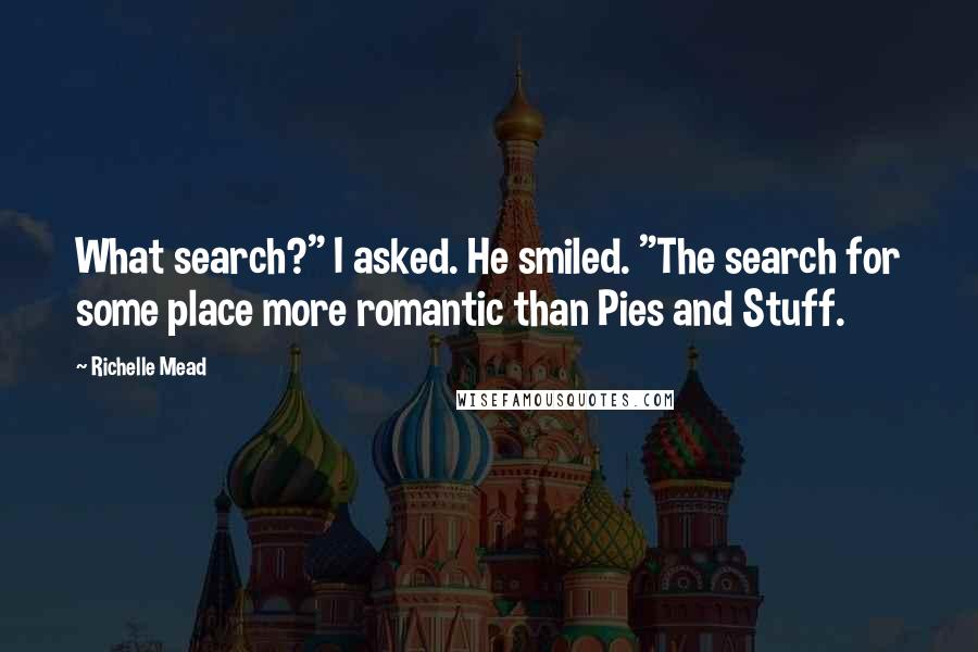 Richelle Mead Quotes: What search?" I asked. He smiled. "The search for some place more romantic than Pies and Stuff.