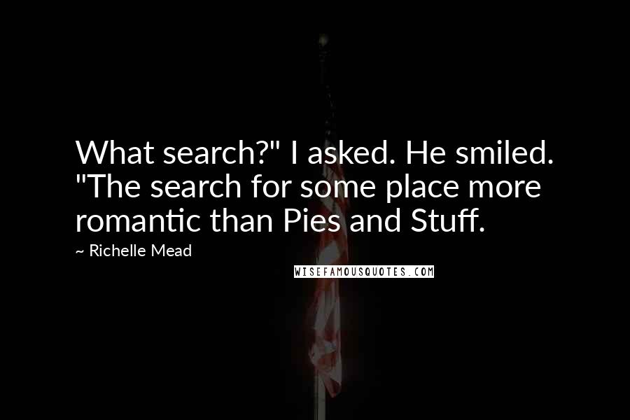 Richelle Mead Quotes: What search?" I asked. He smiled. "The search for some place more romantic than Pies and Stuff.