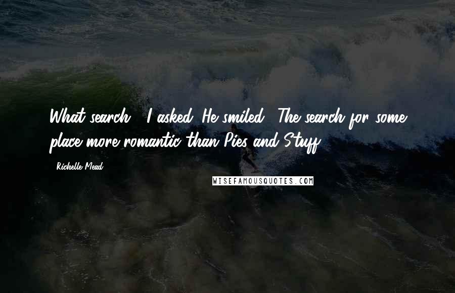 Richelle Mead Quotes: What search?" I asked. He smiled. "The search for some place more romantic than Pies and Stuff.