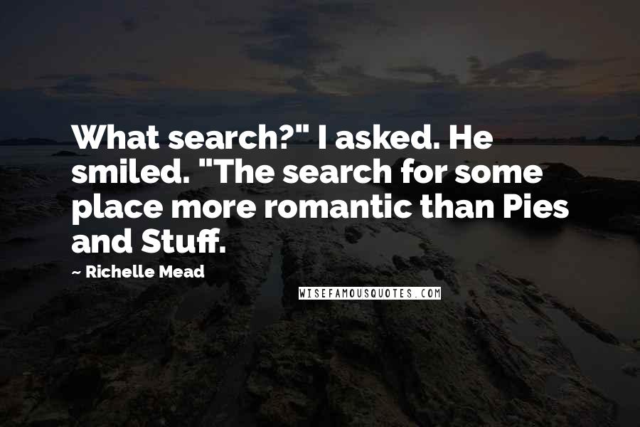 Richelle Mead Quotes: What search?" I asked. He smiled. "The search for some place more romantic than Pies and Stuff.