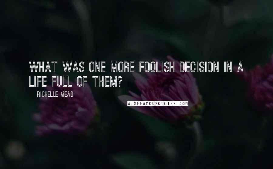 Richelle Mead Quotes: What was one more foolish decision in a life full of them?