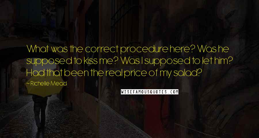 Richelle Mead Quotes: What was the correct procedure here? Was he supposed to kiss me? Was I supposed to let him? Had that been the real price of my salad?