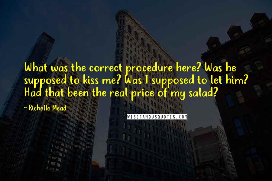 Richelle Mead Quotes: What was the correct procedure here? Was he supposed to kiss me? Was I supposed to let him? Had that been the real price of my salad?