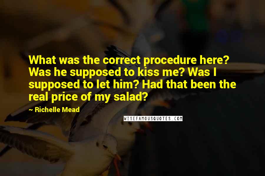 Richelle Mead Quotes: What was the correct procedure here? Was he supposed to kiss me? Was I supposed to let him? Had that been the real price of my salad?