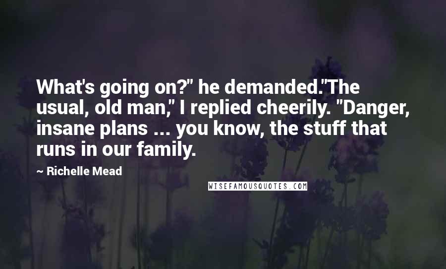 Richelle Mead Quotes: What's going on?" he demanded."The usual, old man," I replied cheerily. "Danger, insane plans ... you know, the stuff that runs in our family.