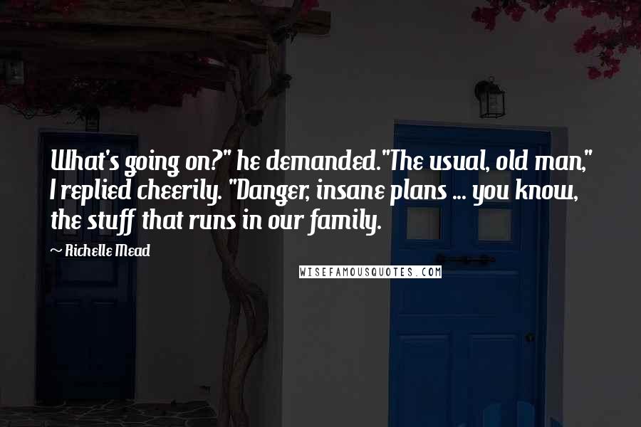 Richelle Mead Quotes: What's going on?" he demanded."The usual, old man," I replied cheerily. "Danger, insane plans ... you know, the stuff that runs in our family.