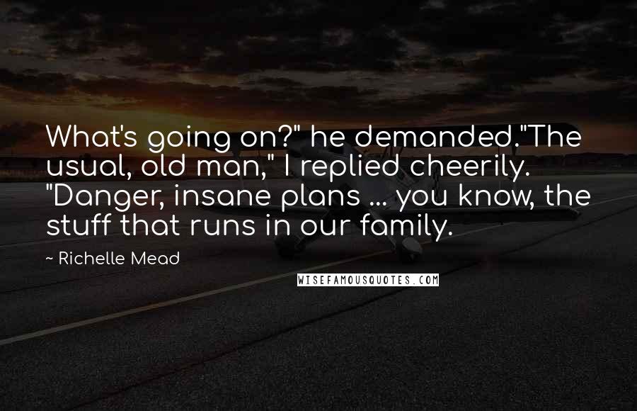 Richelle Mead Quotes: What's going on?" he demanded."The usual, old man," I replied cheerily. "Danger, insane plans ... you know, the stuff that runs in our family.