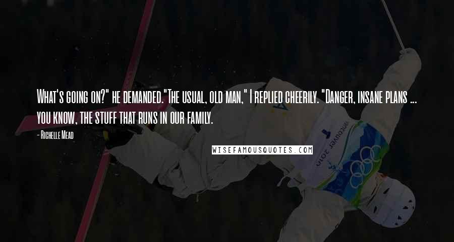 Richelle Mead Quotes: What's going on?" he demanded."The usual, old man," I replied cheerily. "Danger, insane plans ... you know, the stuff that runs in our family.