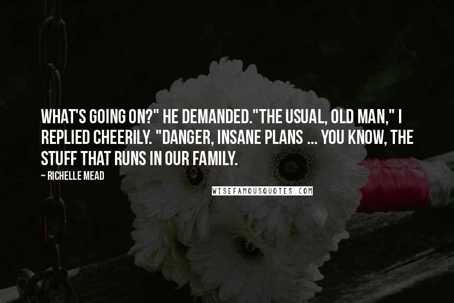 Richelle Mead Quotes: What's going on?" he demanded."The usual, old man," I replied cheerily. "Danger, insane plans ... you know, the stuff that runs in our family.