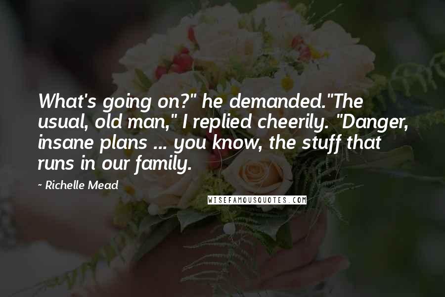 Richelle Mead Quotes: What's going on?" he demanded."The usual, old man," I replied cheerily. "Danger, insane plans ... you know, the stuff that runs in our family.