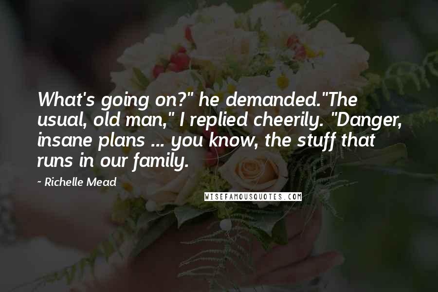 Richelle Mead Quotes: What's going on?" he demanded."The usual, old man," I replied cheerily. "Danger, insane plans ... you know, the stuff that runs in our family.