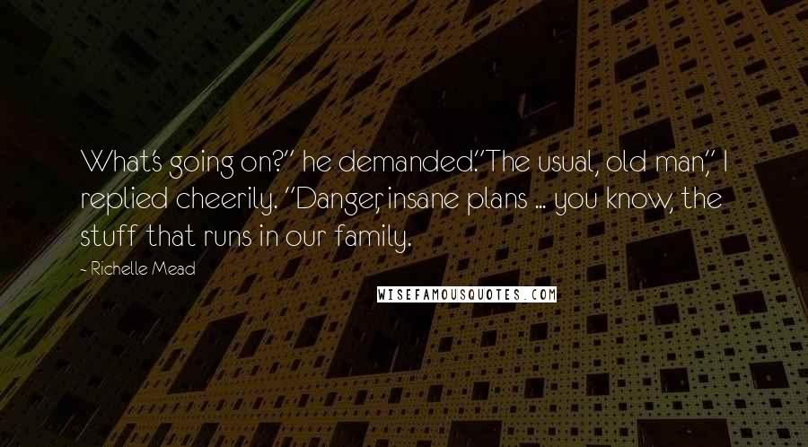 Richelle Mead Quotes: What's going on?" he demanded."The usual, old man," I replied cheerily. "Danger, insane plans ... you know, the stuff that runs in our family.