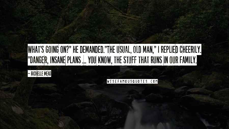 Richelle Mead Quotes: What's going on?" he demanded."The usual, old man," I replied cheerily. "Danger, insane plans ... you know, the stuff that runs in our family.