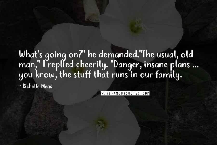 Richelle Mead Quotes: What's going on?" he demanded."The usual, old man," I replied cheerily. "Danger, insane plans ... you know, the stuff that runs in our family.