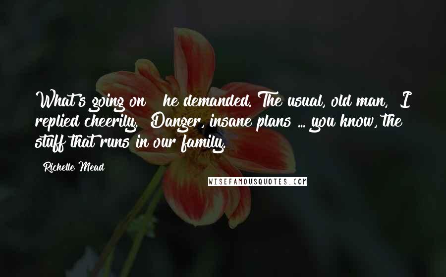 Richelle Mead Quotes: What's going on?" he demanded."The usual, old man," I replied cheerily. "Danger, insane plans ... you know, the stuff that runs in our family.