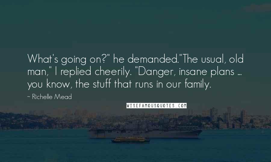 Richelle Mead Quotes: What's going on?" he demanded."The usual, old man," I replied cheerily. "Danger, insane plans ... you know, the stuff that runs in our family.