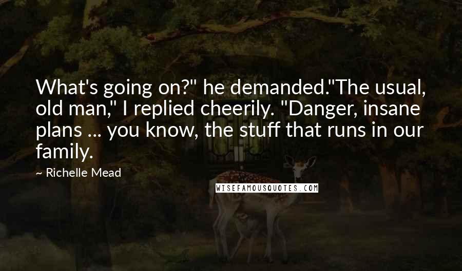 Richelle Mead Quotes: What's going on?" he demanded."The usual, old man," I replied cheerily. "Danger, insane plans ... you know, the stuff that runs in our family.