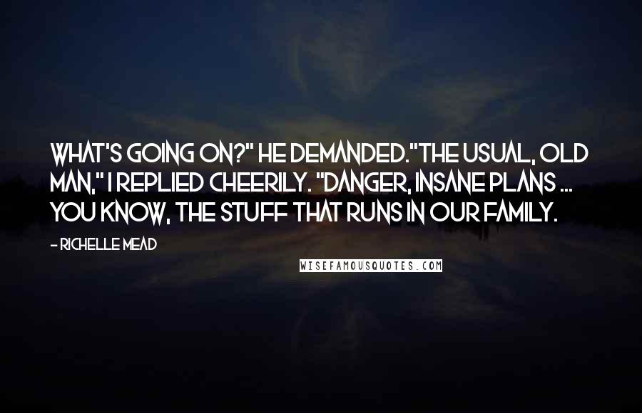 Richelle Mead Quotes: What's going on?" he demanded."The usual, old man," I replied cheerily. "Danger, insane plans ... you know, the stuff that runs in our family.