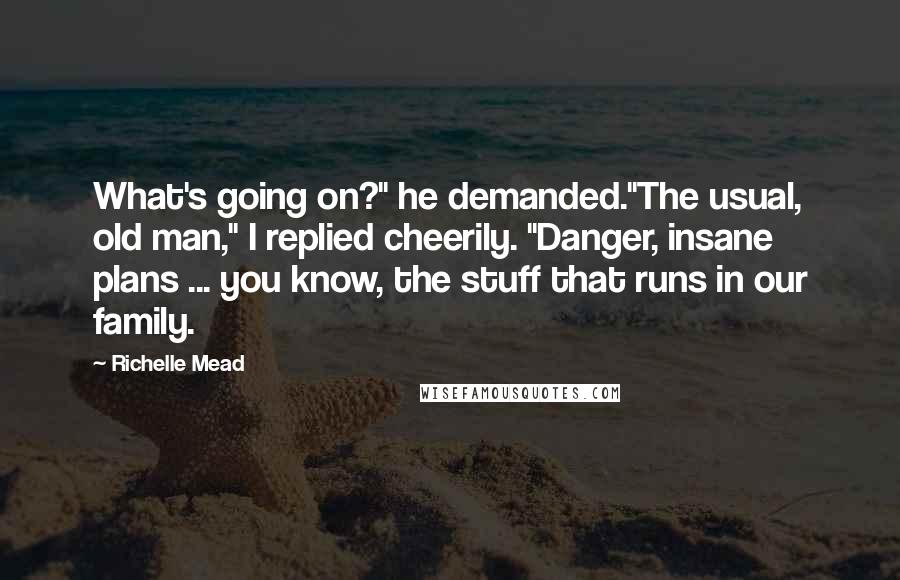 Richelle Mead Quotes: What's going on?" he demanded."The usual, old man," I replied cheerily. "Danger, insane plans ... you know, the stuff that runs in our family.