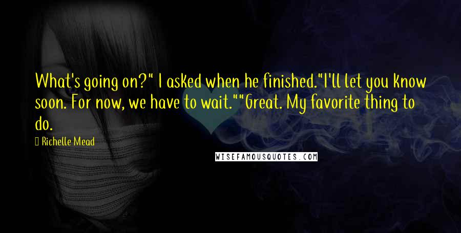 Richelle Mead Quotes: What's going on?" I asked when he finished."I'll let you know soon. For now, we have to wait.""Great. My favorite thing to do.