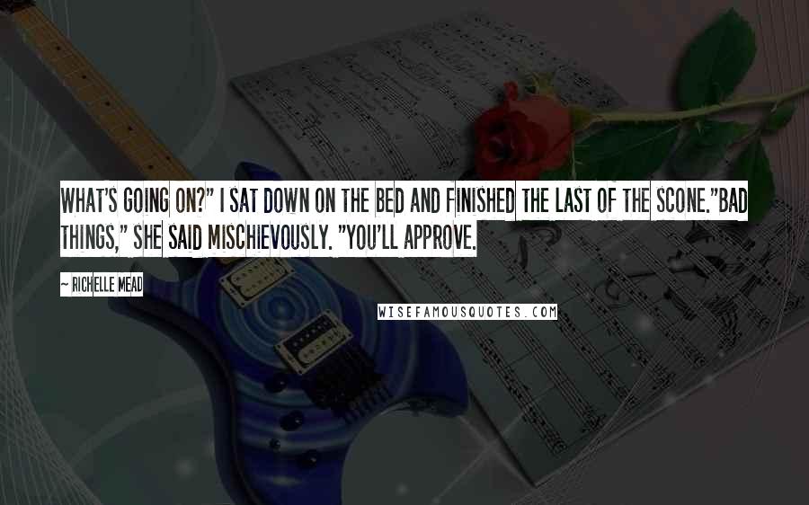 Richelle Mead Quotes: What's going on?" I sat down on the bed and finished the last of the scone."Bad things," she said mischievously. "You'll approve.