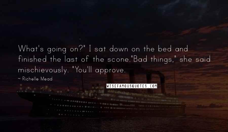 Richelle Mead Quotes: What's going on?" I sat down on the bed and finished the last of the scone."Bad things," she said mischievously. "You'll approve.