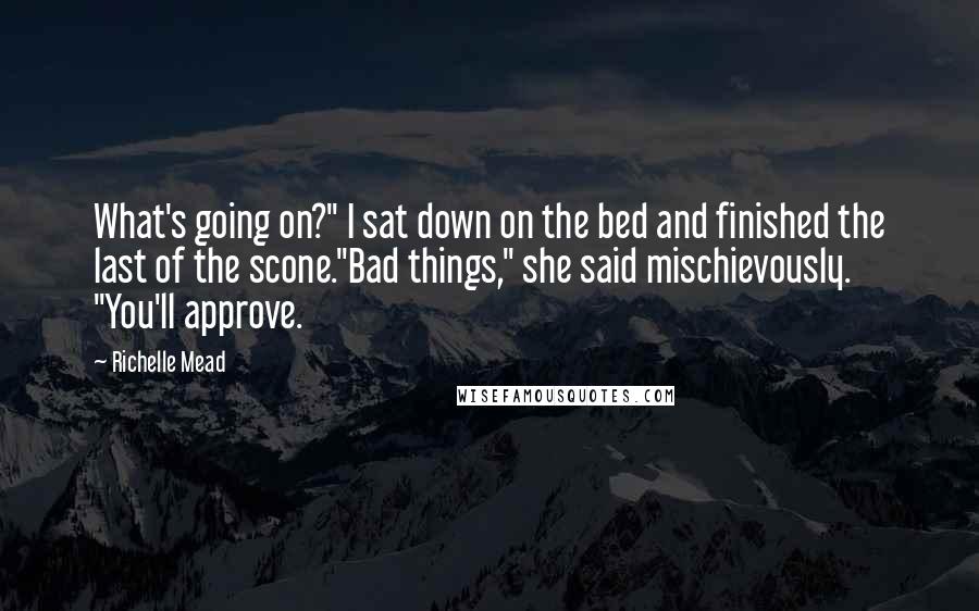 Richelle Mead Quotes: What's going on?" I sat down on the bed and finished the last of the scone."Bad things," she said mischievously. "You'll approve.