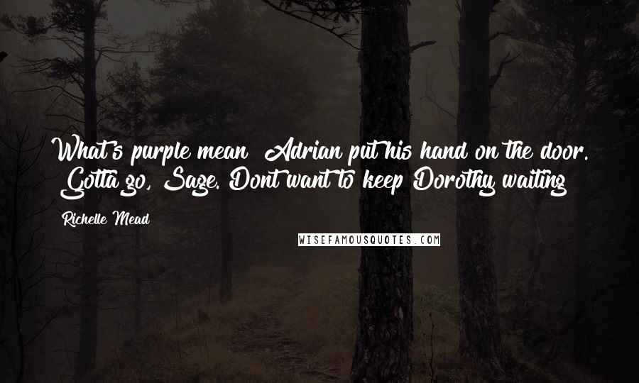 Richelle Mead Quotes: What's purple mean?"Adrian put his hand on the door. "Gotta go, Sage. Dont want to keep Dorothy waiting