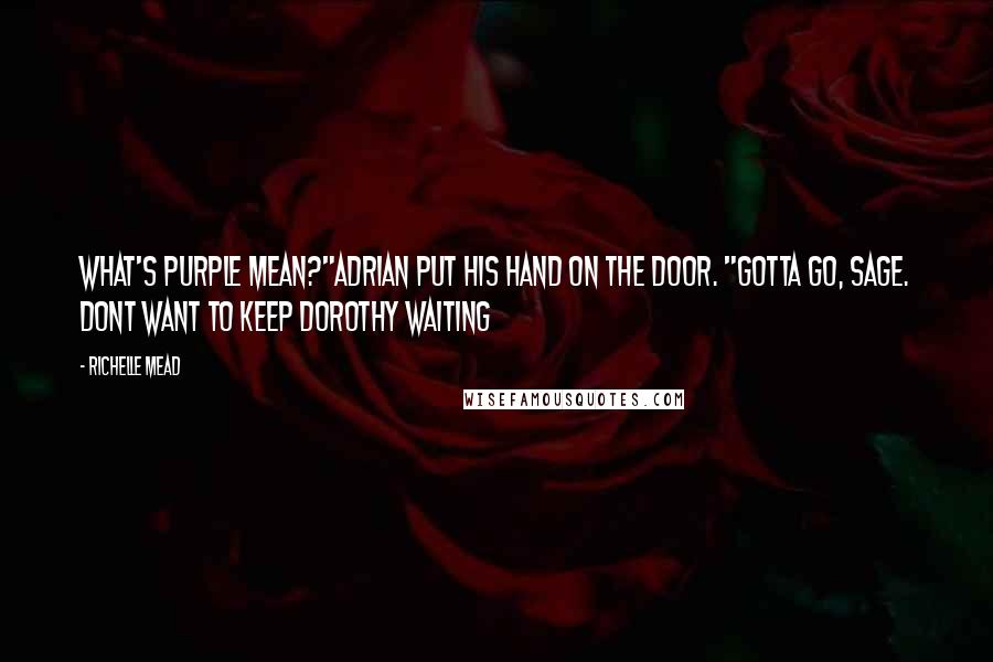 Richelle Mead Quotes: What's purple mean?"Adrian put his hand on the door. "Gotta go, Sage. Dont want to keep Dorothy waiting