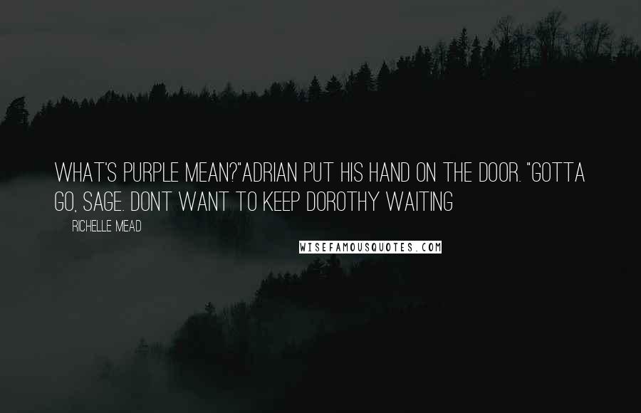 Richelle Mead Quotes: What's purple mean?"Adrian put his hand on the door. "Gotta go, Sage. Dont want to keep Dorothy waiting