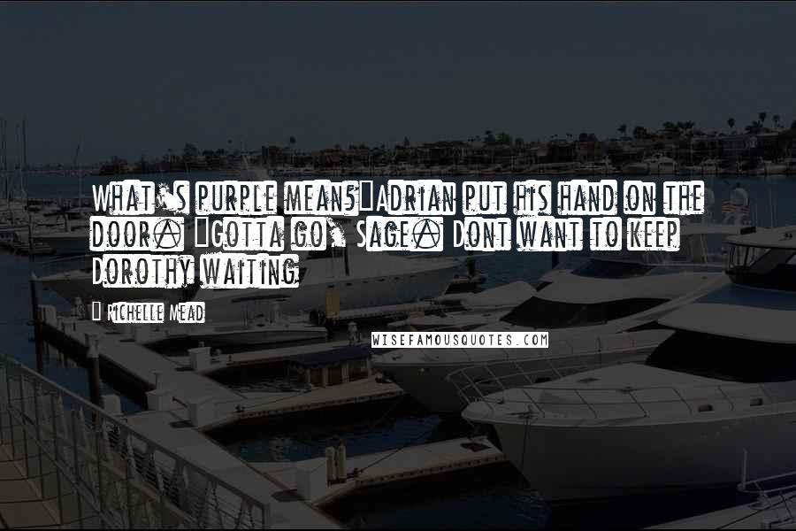 Richelle Mead Quotes: What's purple mean?"Adrian put his hand on the door. "Gotta go, Sage. Dont want to keep Dorothy waiting