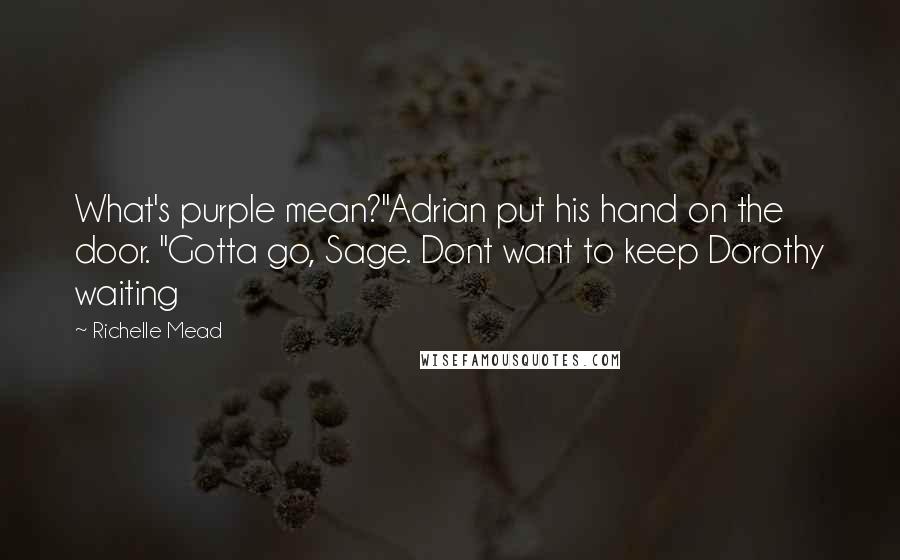 Richelle Mead Quotes: What's purple mean?"Adrian put his hand on the door. "Gotta go, Sage. Dont want to keep Dorothy waiting