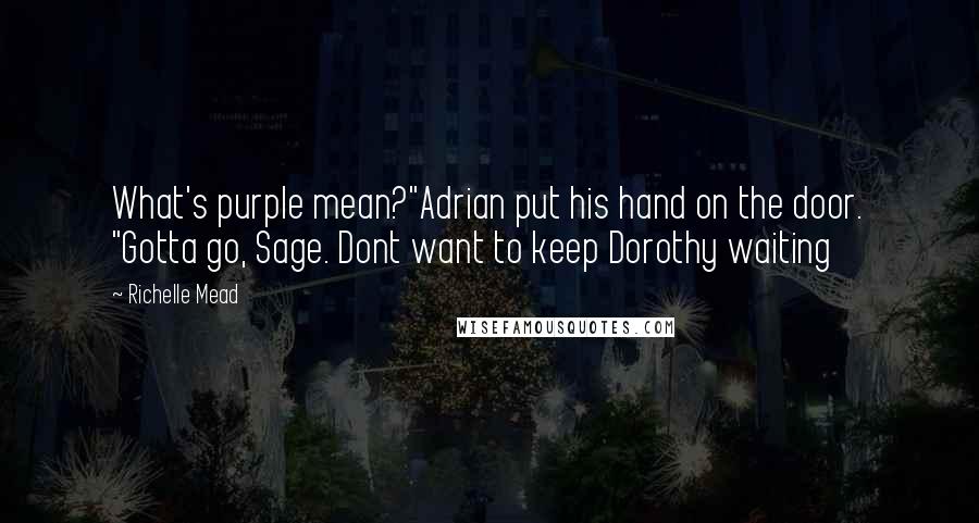 Richelle Mead Quotes: What's purple mean?"Adrian put his hand on the door. "Gotta go, Sage. Dont want to keep Dorothy waiting