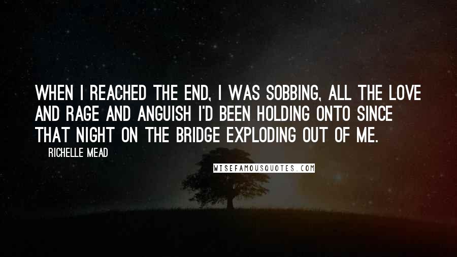 Richelle Mead Quotes: When I reached the end, I was sobbing, all the love and rage and anguish I'd been holding onto since that night on the bridge exploding out of me.