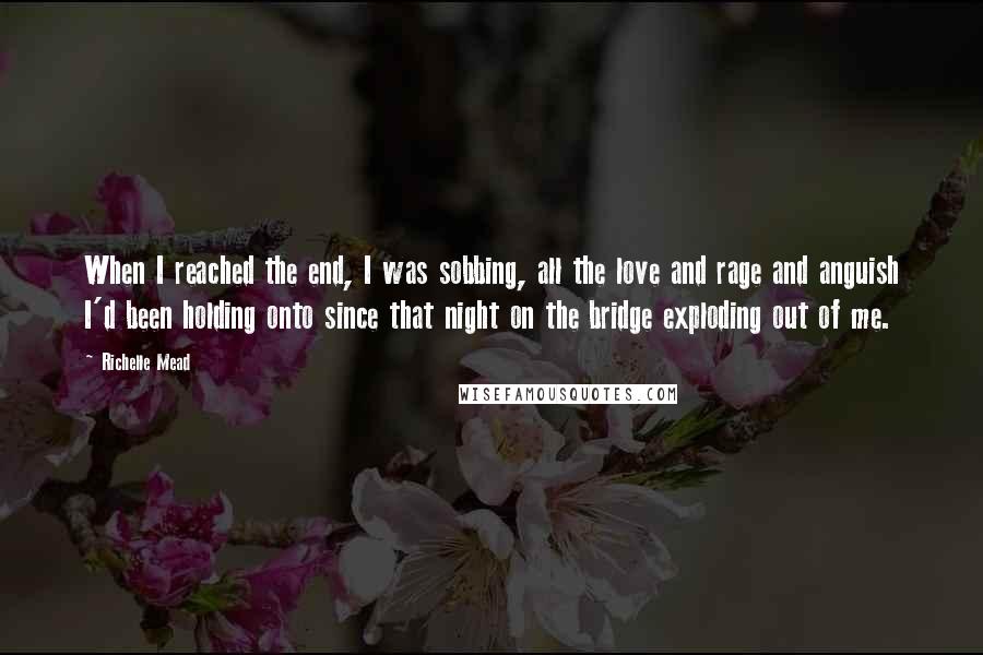 Richelle Mead Quotes: When I reached the end, I was sobbing, all the love and rage and anguish I'd been holding onto since that night on the bridge exploding out of me.