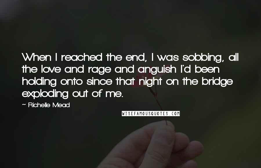 Richelle Mead Quotes: When I reached the end, I was sobbing, all the love and rage and anguish I'd been holding onto since that night on the bridge exploding out of me.