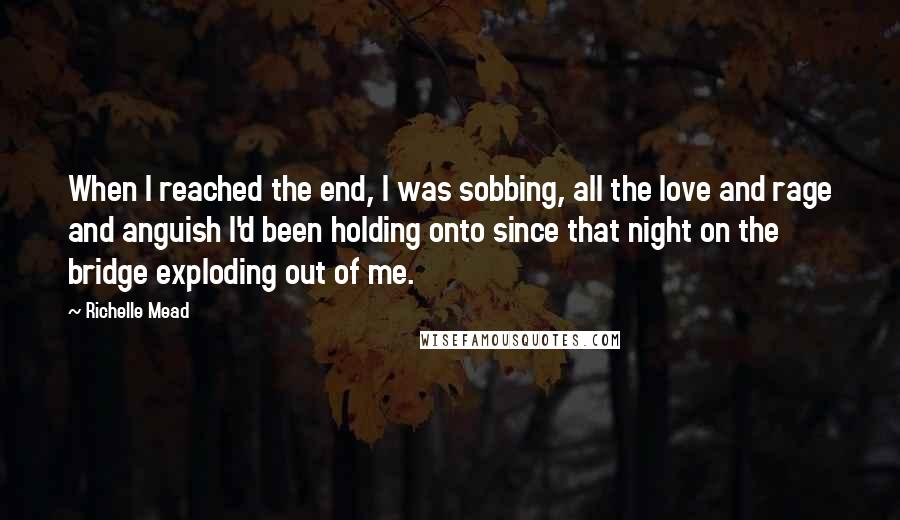 Richelle Mead Quotes: When I reached the end, I was sobbing, all the love and rage and anguish I'd been holding onto since that night on the bridge exploding out of me.