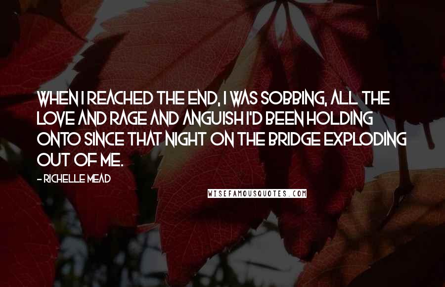 Richelle Mead Quotes: When I reached the end, I was sobbing, all the love and rage and anguish I'd been holding onto since that night on the bridge exploding out of me.