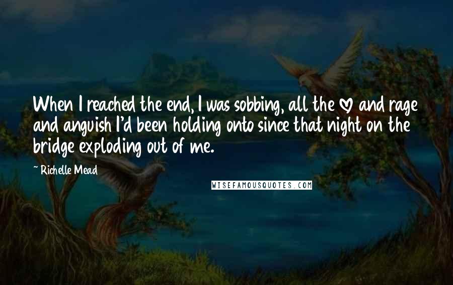 Richelle Mead Quotes: When I reached the end, I was sobbing, all the love and rage and anguish I'd been holding onto since that night on the bridge exploding out of me.