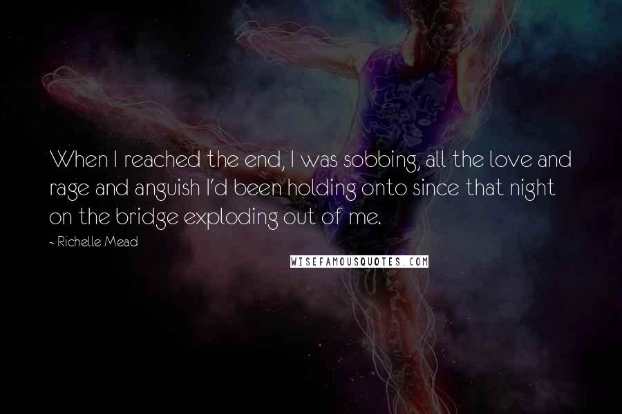 Richelle Mead Quotes: When I reached the end, I was sobbing, all the love and rage and anguish I'd been holding onto since that night on the bridge exploding out of me.