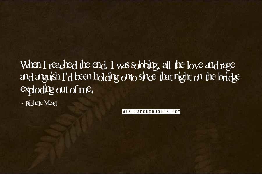 Richelle Mead Quotes: When I reached the end, I was sobbing, all the love and rage and anguish I'd been holding onto since that night on the bridge exploding out of me.