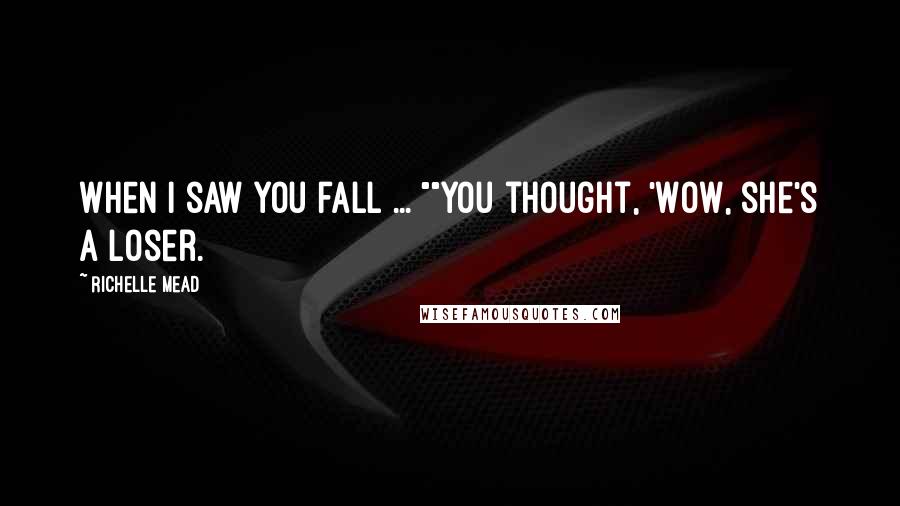 Richelle Mead Quotes: When I saw you fall ... ""You thought, 'Wow, she's a loser.
