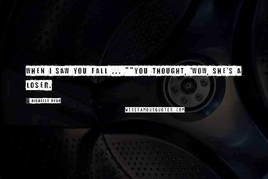Richelle Mead Quotes: When I saw you fall ... ""You thought, 'Wow, she's a loser.