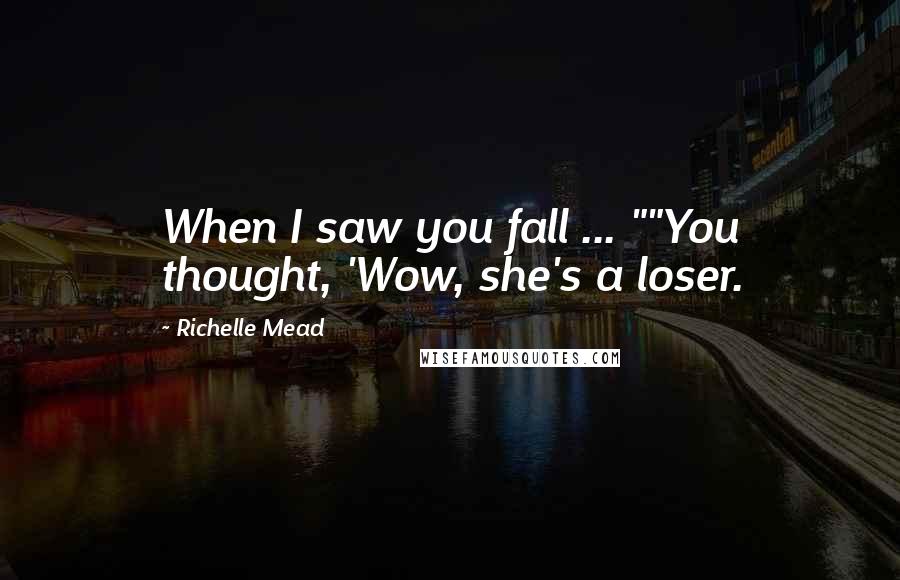 Richelle Mead Quotes: When I saw you fall ... ""You thought, 'Wow, she's a loser.