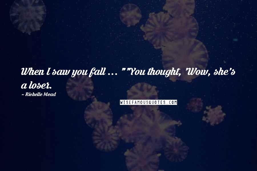 Richelle Mead Quotes: When I saw you fall ... ""You thought, 'Wow, she's a loser.