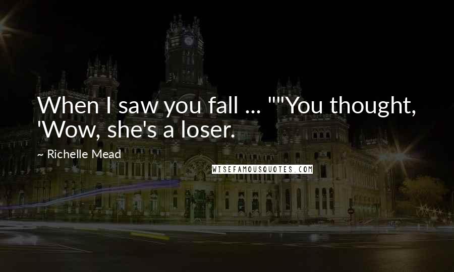 Richelle Mead Quotes: When I saw you fall ... ""You thought, 'Wow, she's a loser.