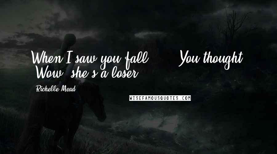 Richelle Mead Quotes: When I saw you fall ... ""You thought, 'Wow, she's a loser.