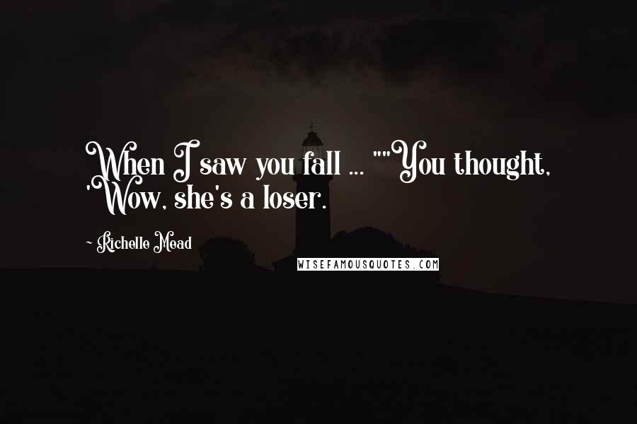 Richelle Mead Quotes: When I saw you fall ... ""You thought, 'Wow, she's a loser.