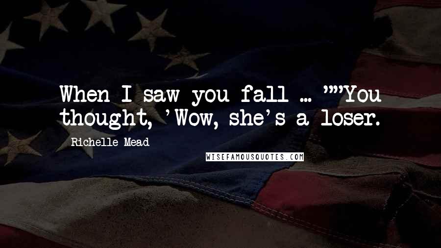 Richelle Mead Quotes: When I saw you fall ... ""You thought, 'Wow, she's a loser.