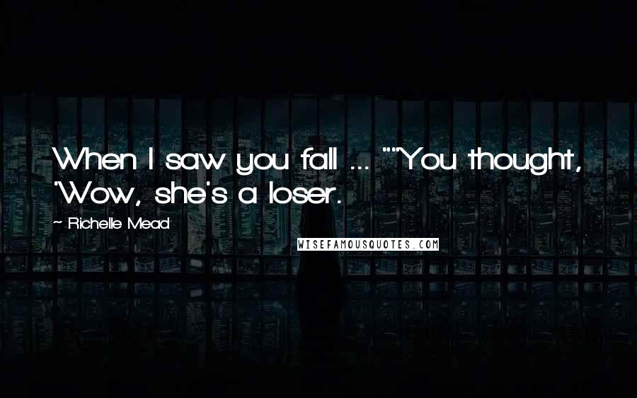 Richelle Mead Quotes: When I saw you fall ... ""You thought, 'Wow, she's a loser.